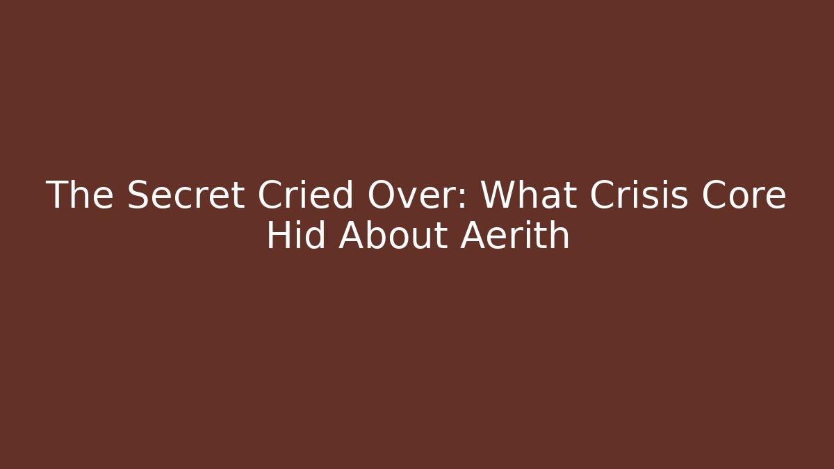 The Secret Cried Over: What Crisis Core Hid About Aerith