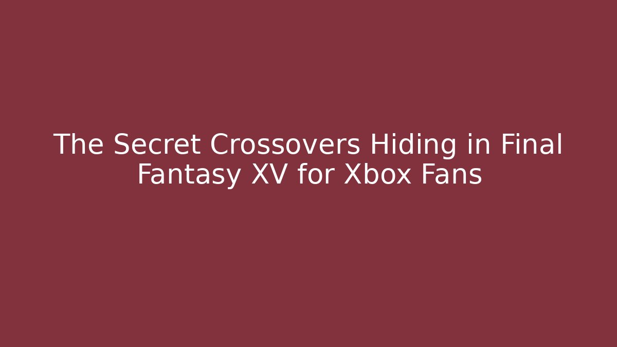The Secret Crossovers Hiding in Final Fantasy XV for Xbox Fans