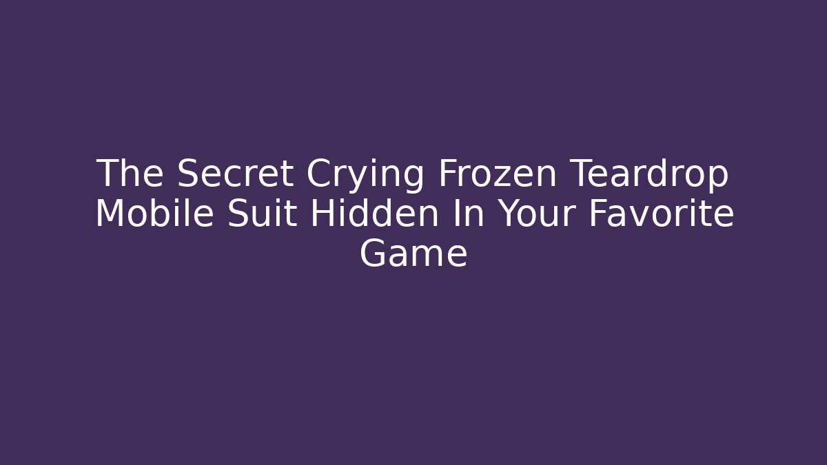 The Secret Crying Frozen Teardrop Mobile Suit Hidden In Your Favorite Game
