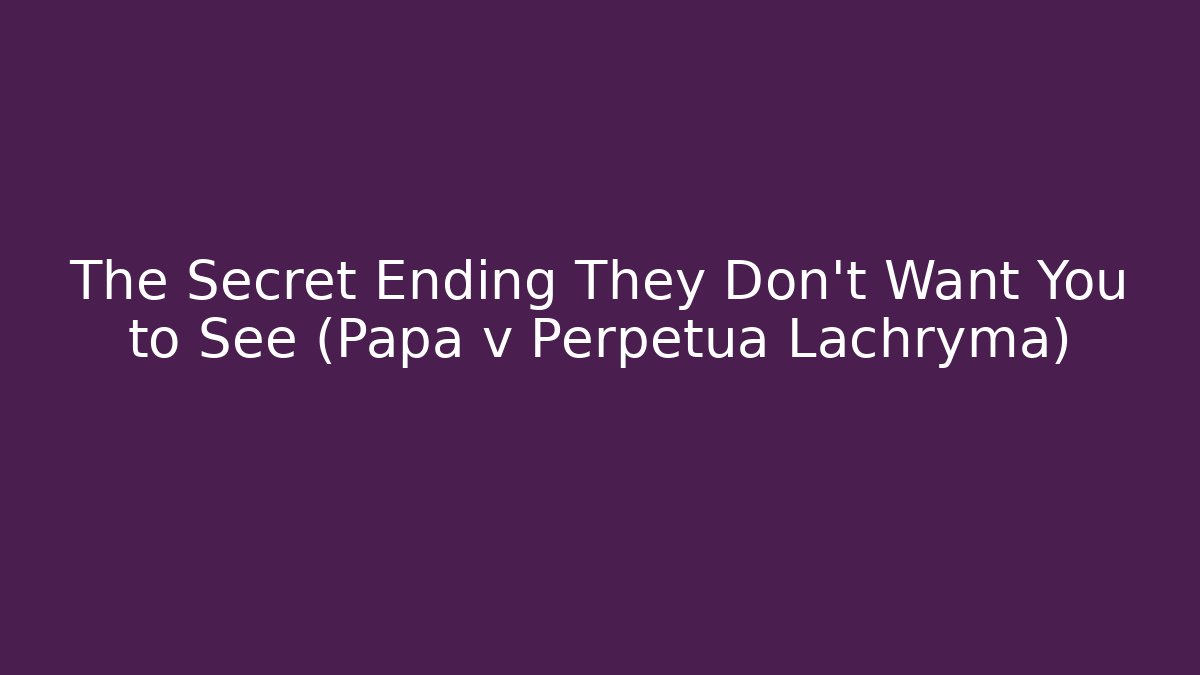 The Secret Ending They Don't Want You to See (Papa v Perpetua Lachryma)