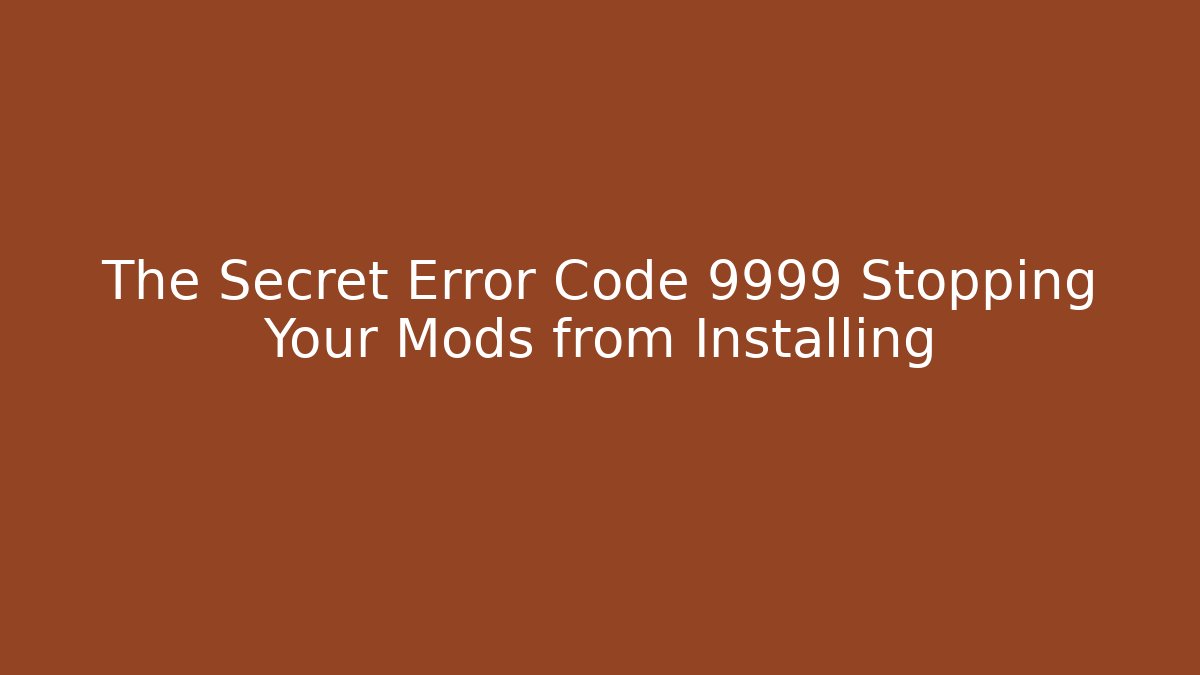 The Secret Error Code 9999 Stopping Your Mods from Installing