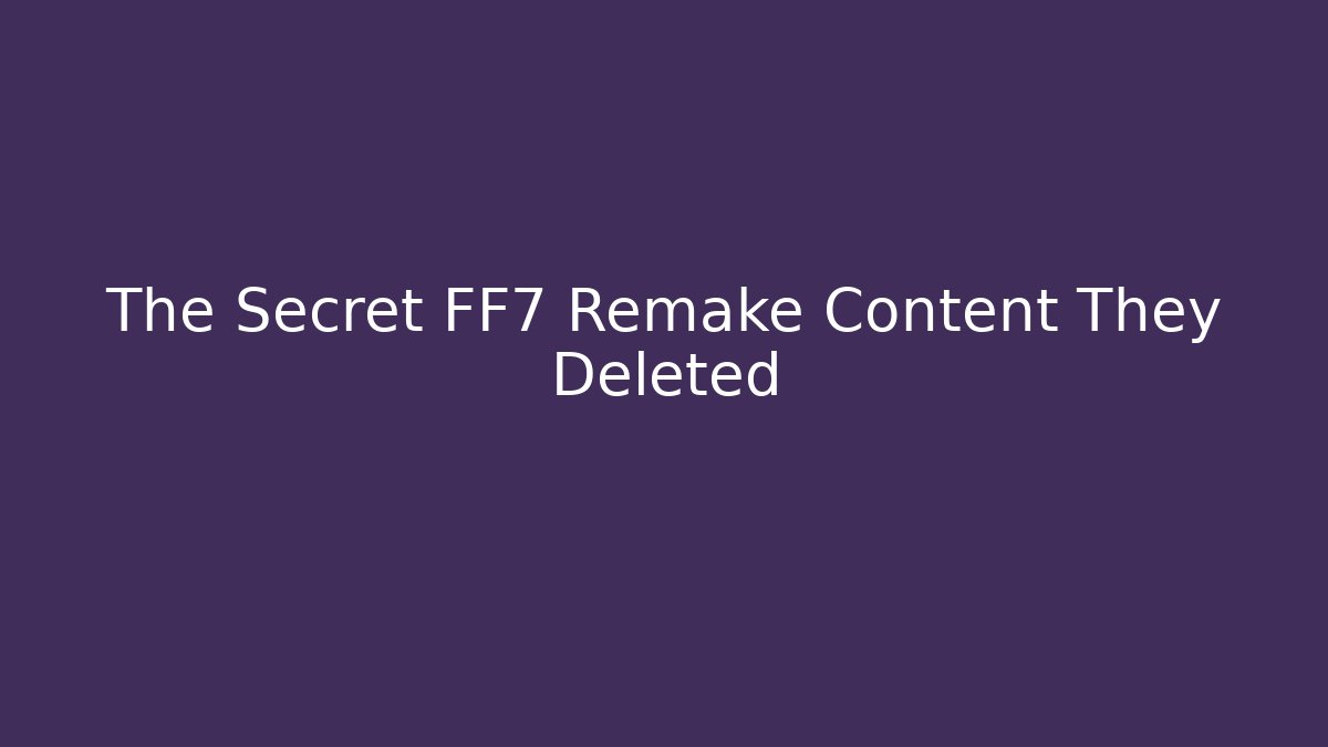 The Secret FF7 Remake Content They Deleted