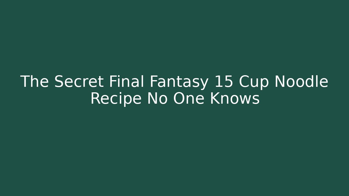 The Secret Final Fantasy 15 Cup Noodle Recipe No One Knows
