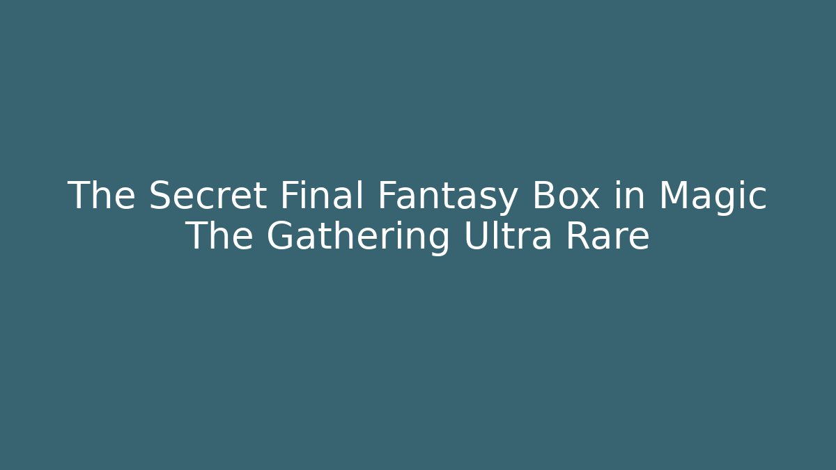 The Secret Final Fantasy Box in Magic The Gathering Ultra Rare