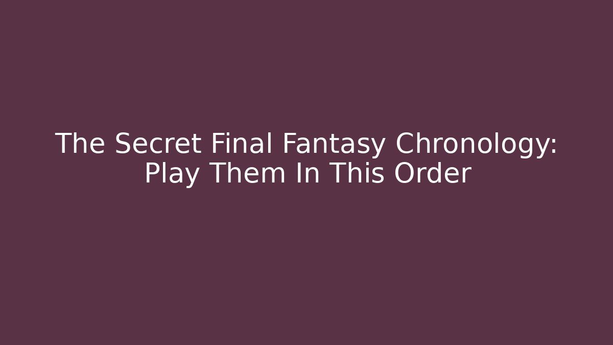 The Secret Final Fantasy Chronology: Play Them In This Order