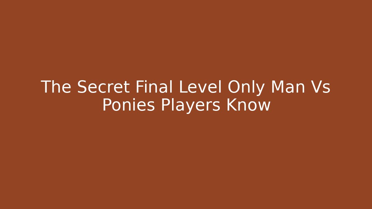 The Secret Final Level Only Man Vs Ponies Players Know