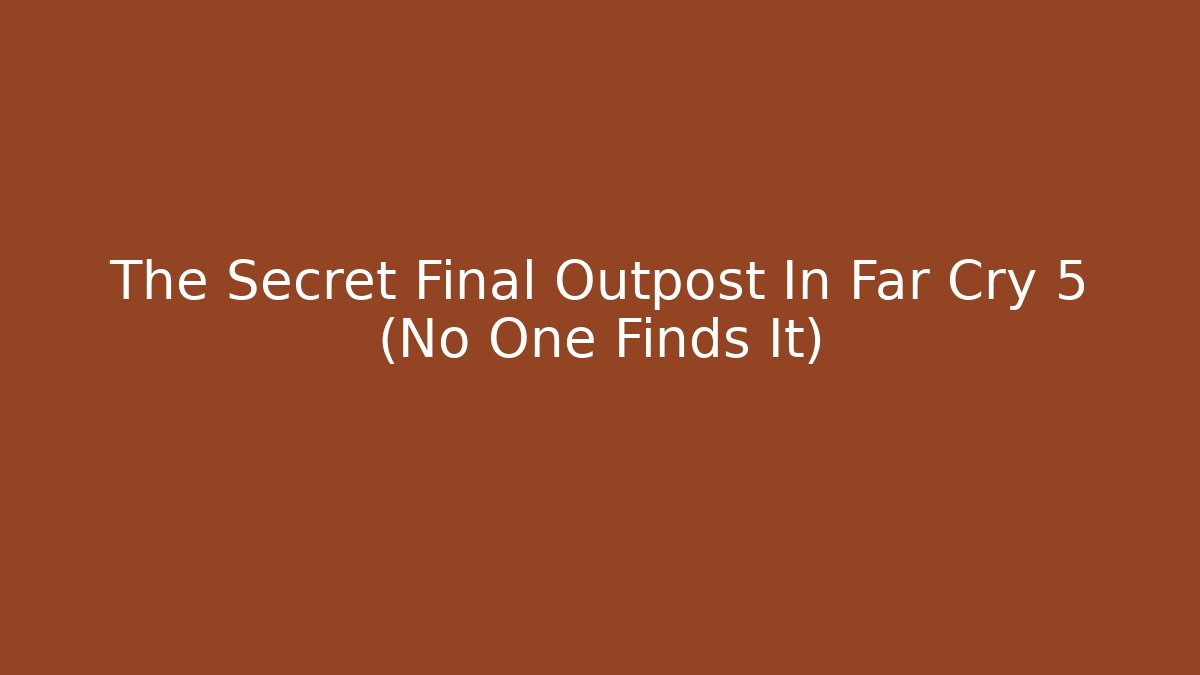 The Secret Final Outpost In Far Cry 5 (No One Finds It)