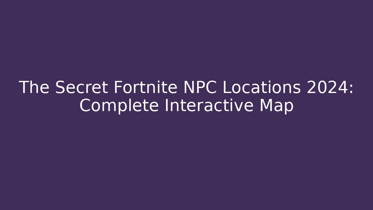 The Secret Fortnite NPC Locations 2024: Complete Interactive Map