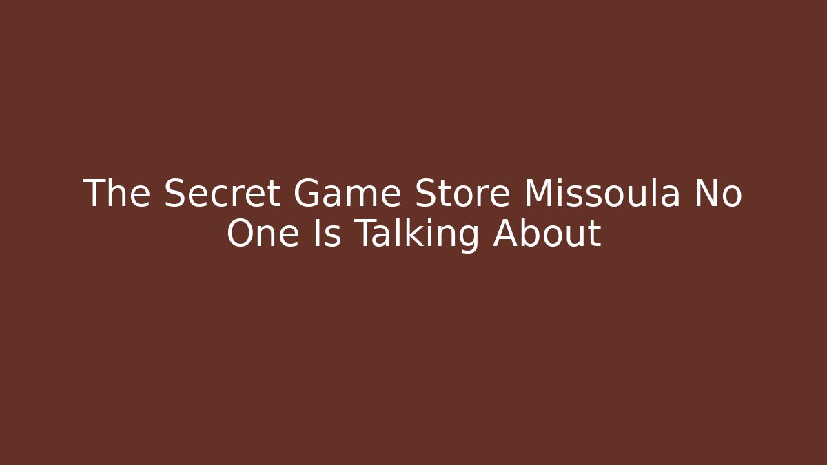 The Secret Game Store Missoula No One Is Talking About