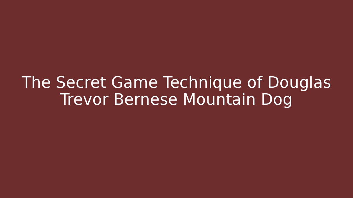 The Secret Game Technique of Douglas Trevor Bernese Mountain Dog
