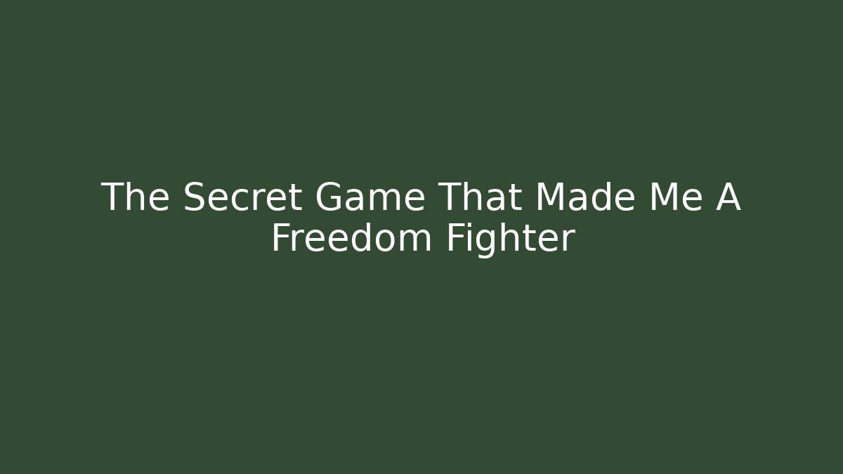 The Secret Game That Made Me A Freedom Fighter