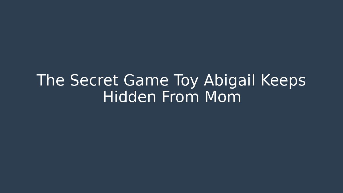 The Secret Game Toy Abigail Keeps Hidden From Mom