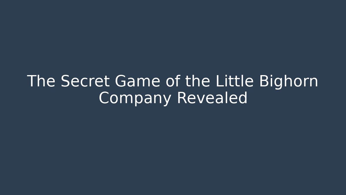 The Secret Game of the Little Bighorn Company Revealed