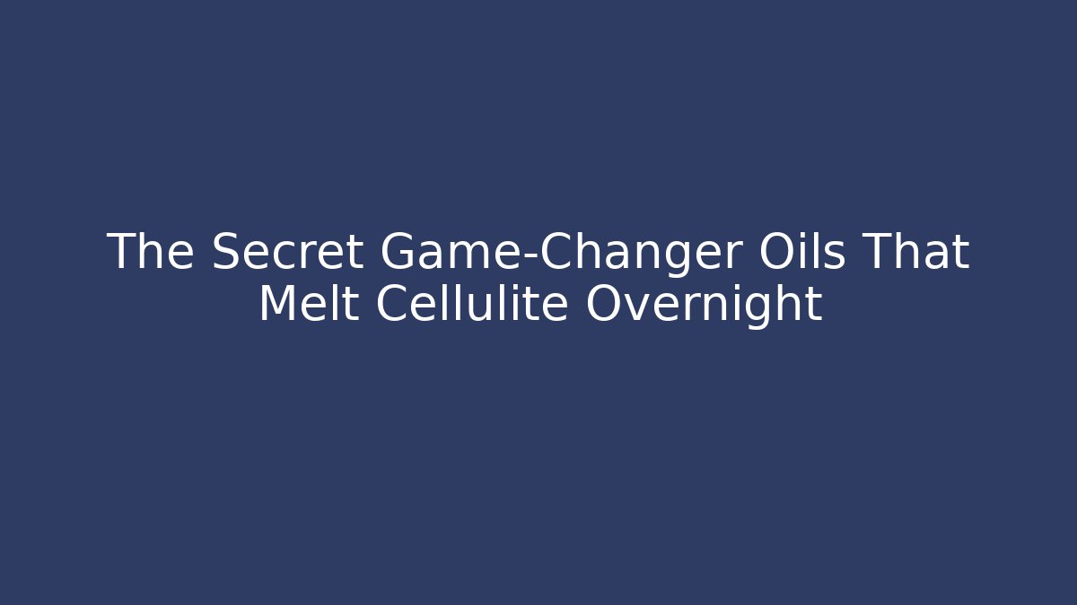 The Secret Game-Changer Oils That Melt Cellulite Overnight