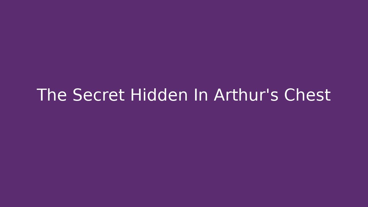 The Secret Hidden In Arthur's Chest