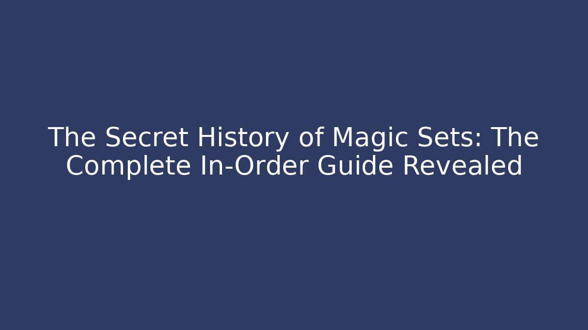 The Secret History of Magic Sets: The Complete In-Order Guide Revealed