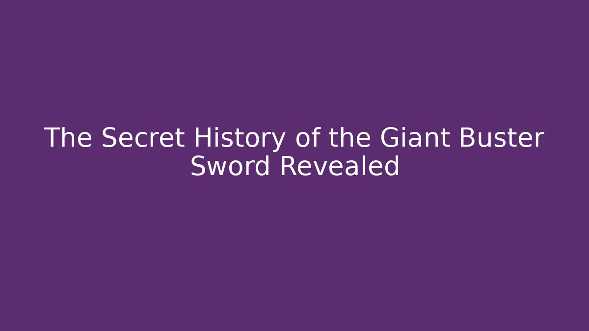 The Secret History of the Giant Buster Sword Revealed