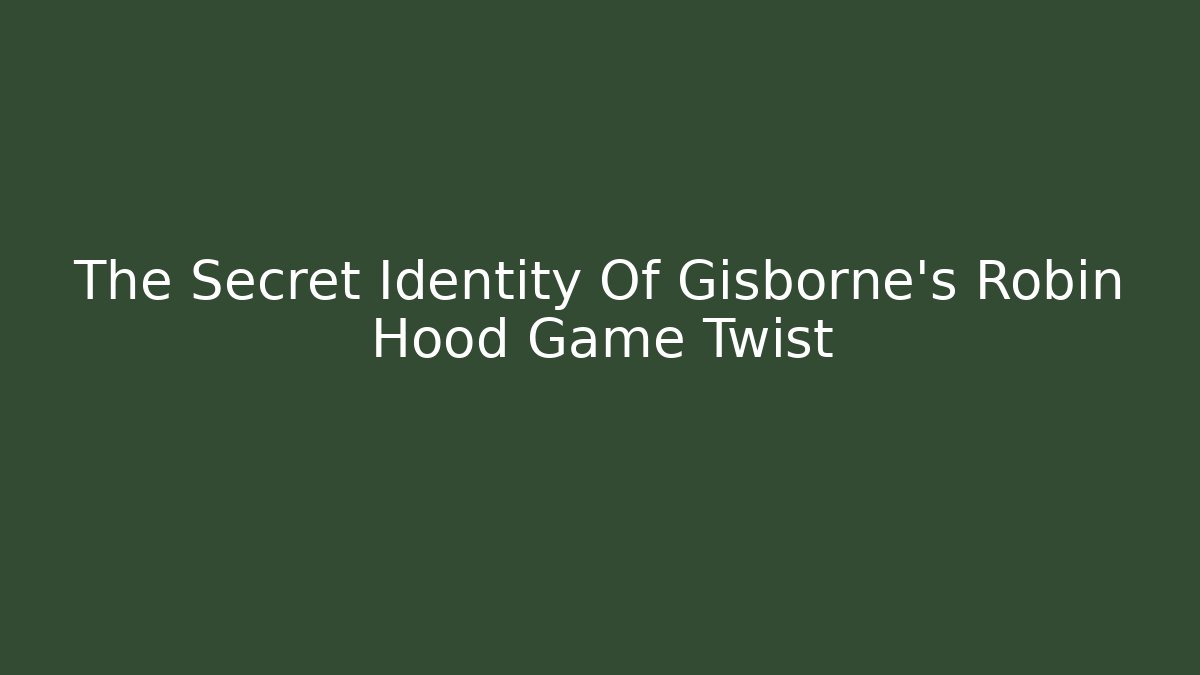 The Secret Identity Of Gisborne's Robin Hood Game Twist