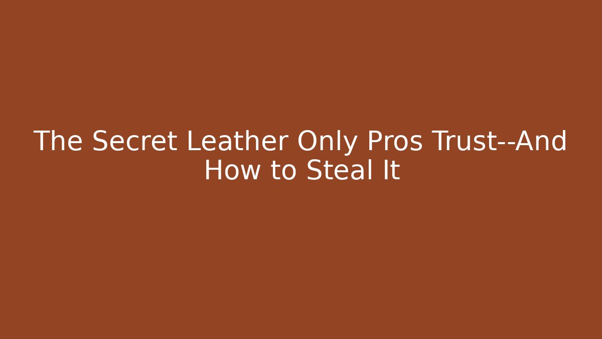The Secret Leather Only Pros Trust—And How to Steal It