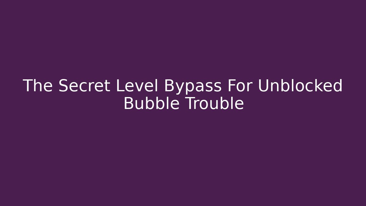 The Secret Level Bypass For Unblocked Bubble Trouble