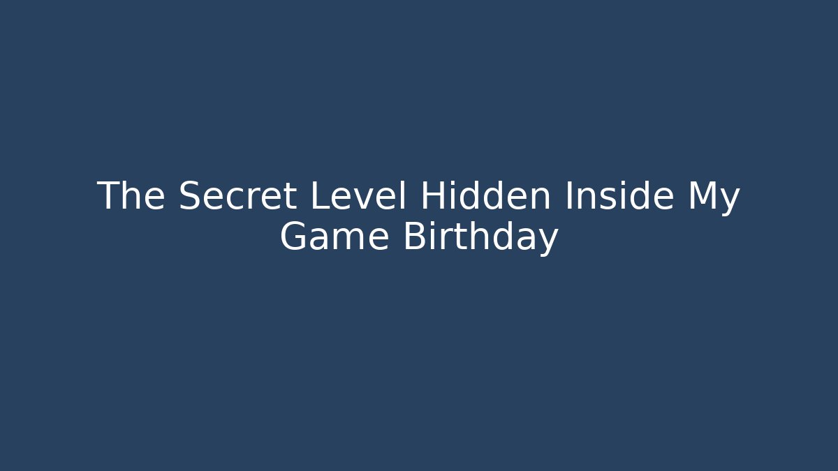The Secret Level Hidden Inside My Game Birthday