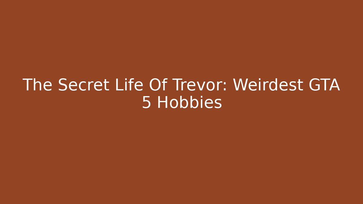 The Secret Life Of Trevor: Weirdest GTA 5 Hobbies