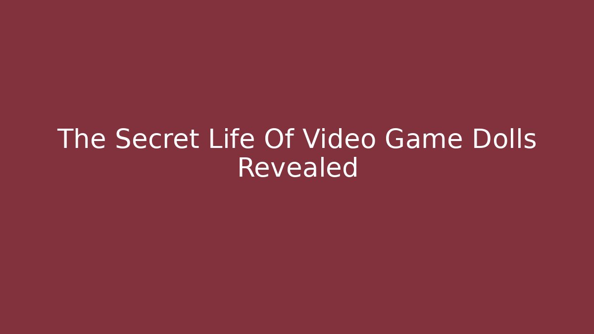The Secret Life Of Video Game Dolls Revealed