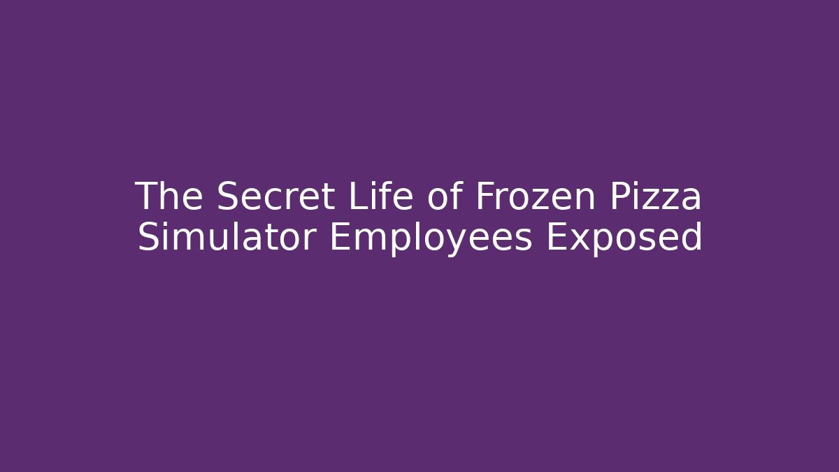 The Secret Life of Frozen Pizza Simulator Employees Exposed