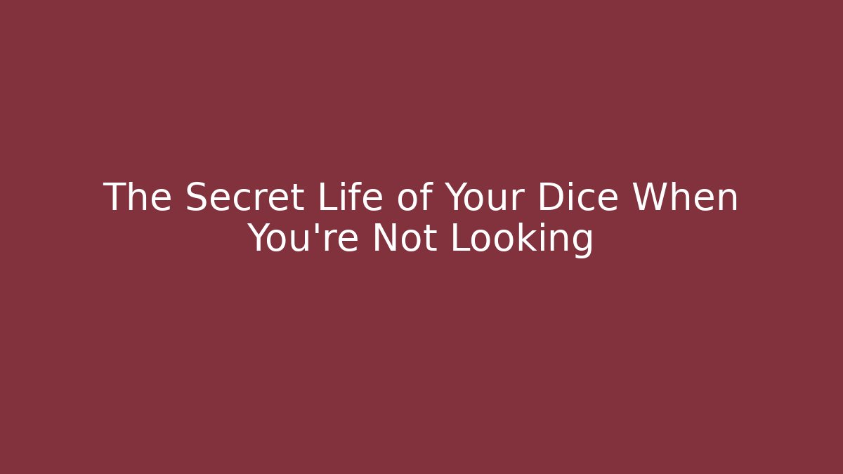 The Secret Life of Your Dice When You're Not Looking