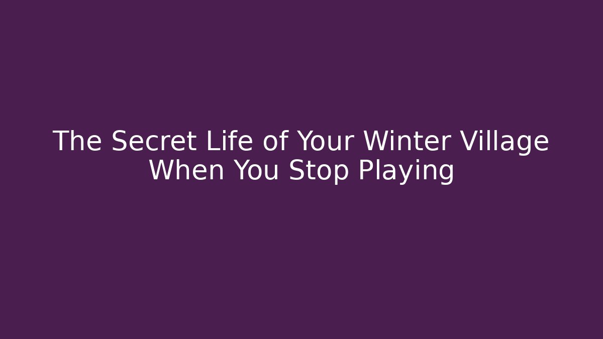 The Secret Life of Your Winter Village When You Stop Playing - Método de Aprovação