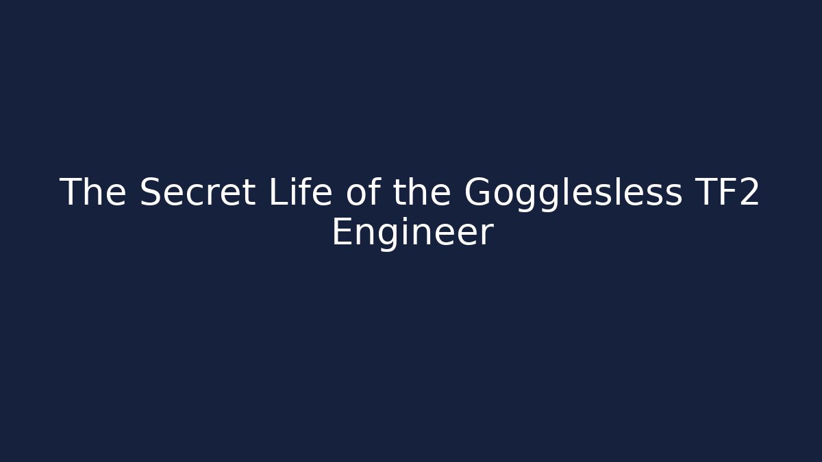 The Secret Life of the Gogglesless TF2 Engineer