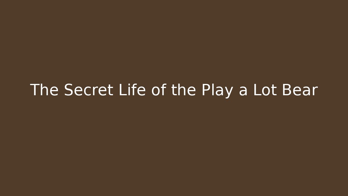 The Secret Life of the Play a Lot Bear