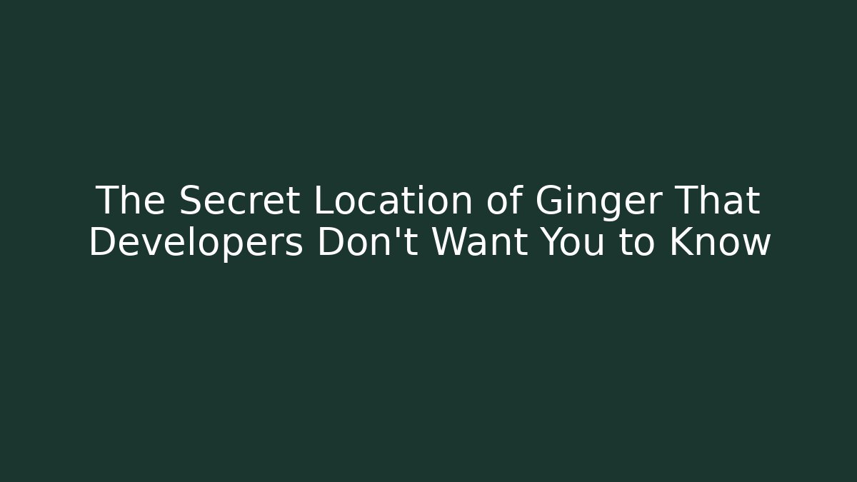 The Secret Location of Ginger That Developers Don’t Want You to Know
