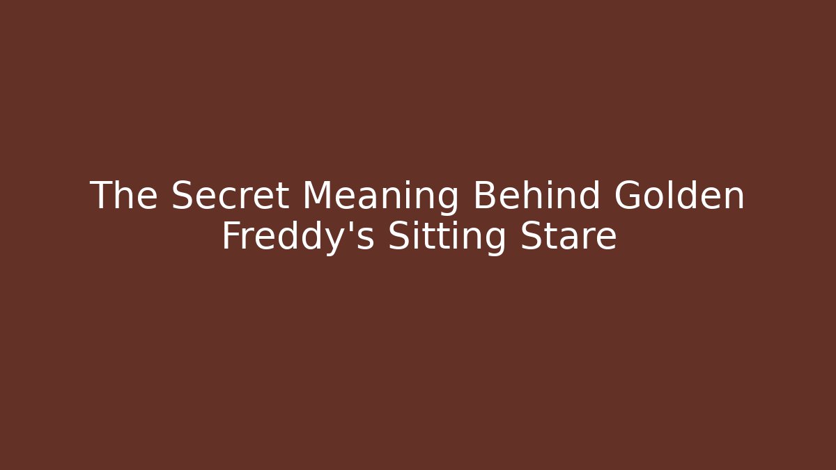The Secret Meaning Behind Golden Freddy's Sitting Stare