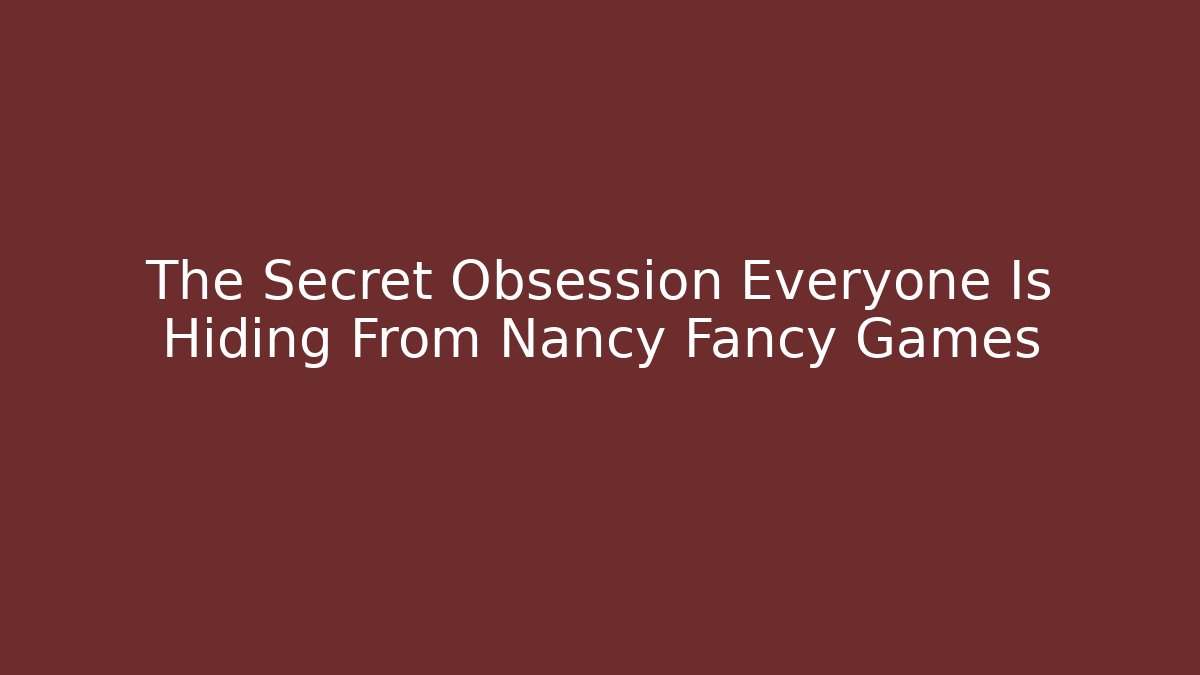 The Secret Obsession Everyone Is Hiding From Nancy Fancy Games