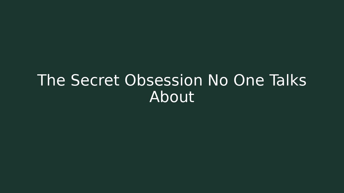The Secret Obsession No One Talks About