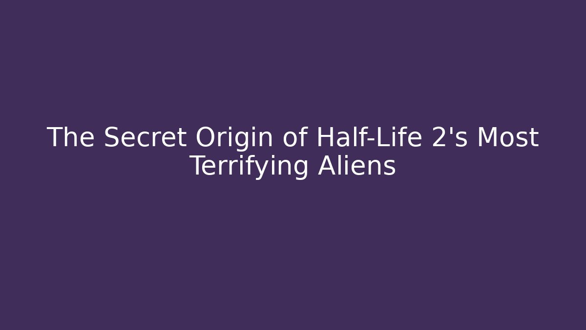 The Secret Origin of Half-Life 2’s Most Terrifying Aliens