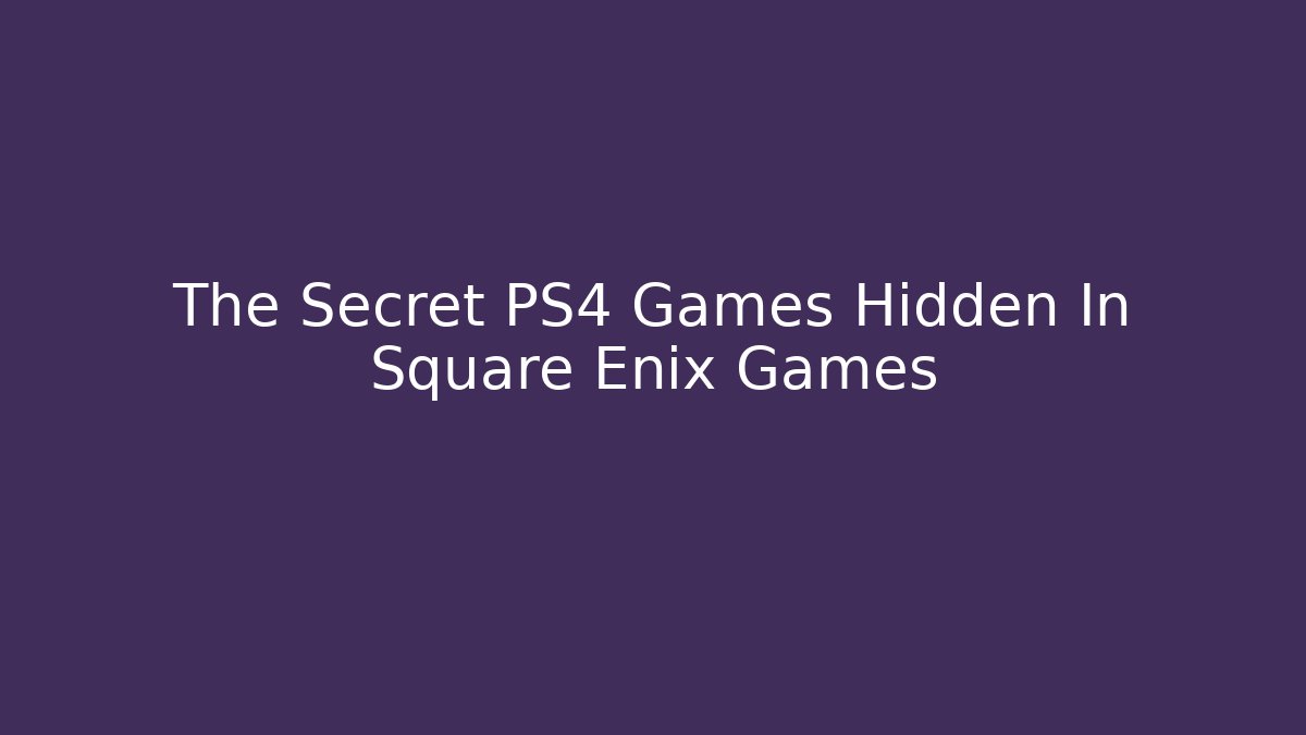 The Secret PS4 Games Hidden In Square Enix Games