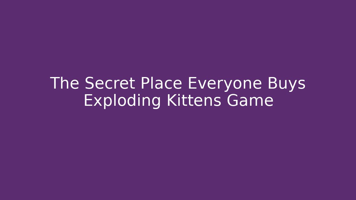 The Secret Place Everyone Buys Exploding Kittens Game