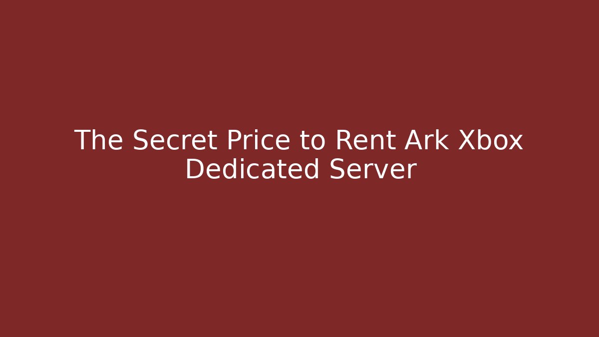 The Secret Price to Rent Ark Xbox Dedicated Server