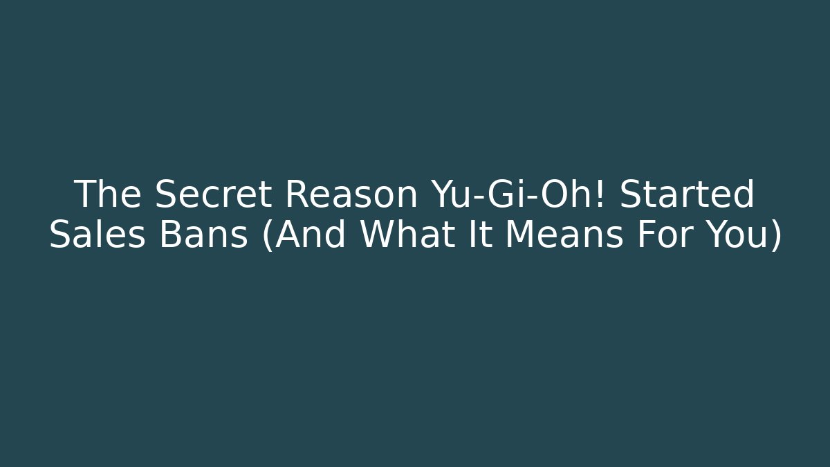 The Secret Reason Yu-Gi-Oh! Started Sales Bans (And What It Means For You)