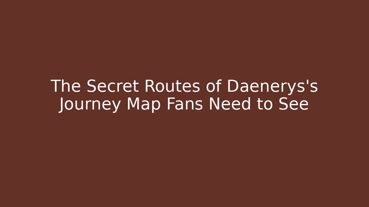 The Secret Routes of Daenerys's Journey Map Fans Need to See