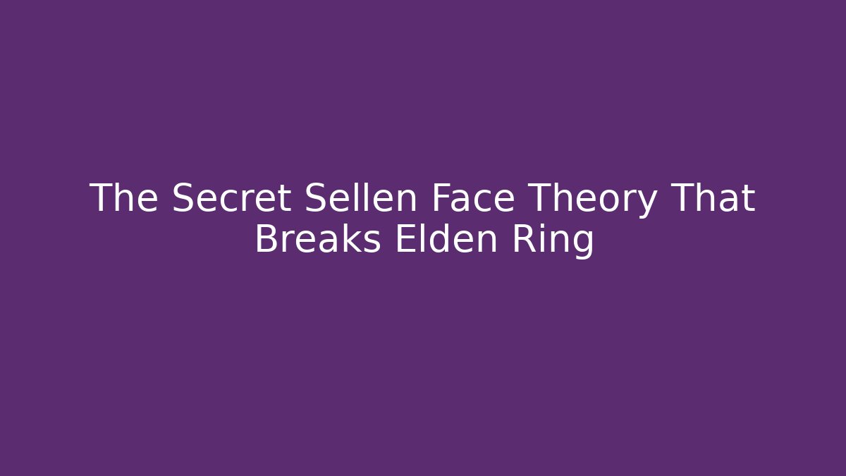 The Secret Sellen Face Theory That Breaks Elden Ring