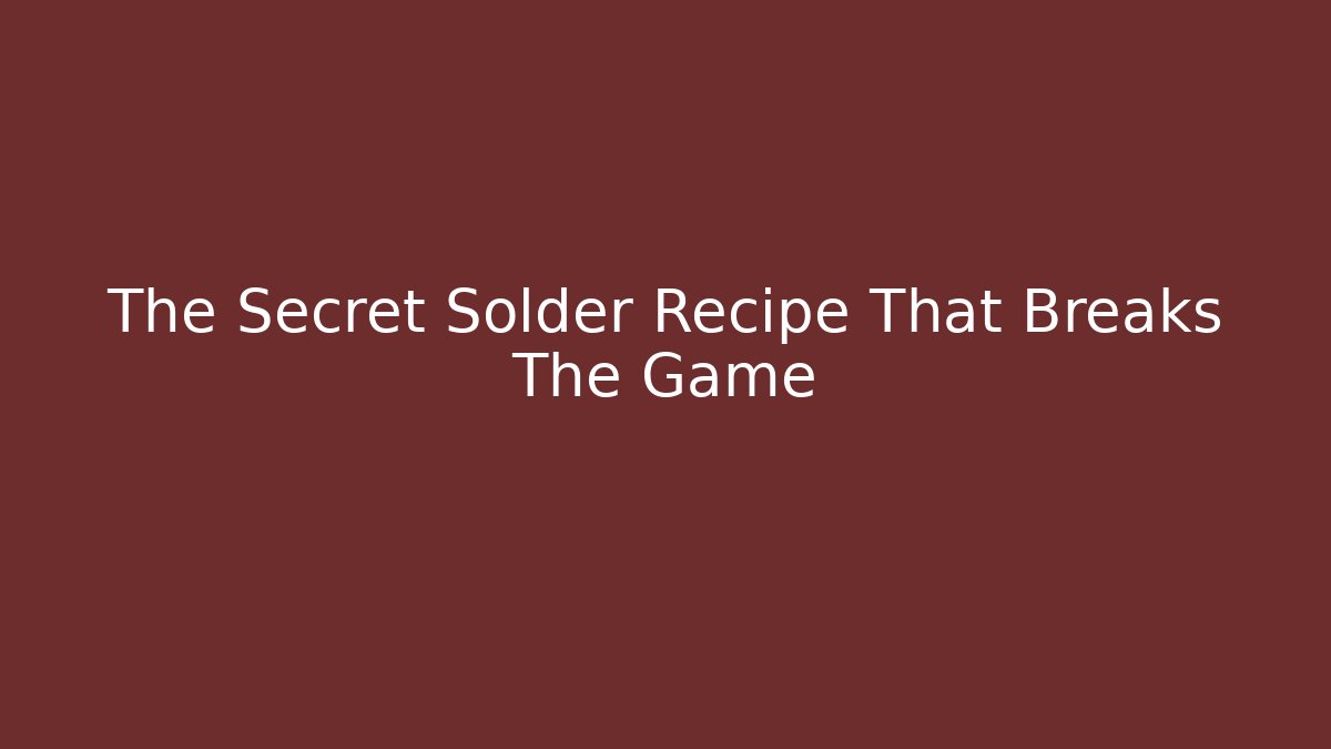 The Secret Solder Recipe That Breaks The Game