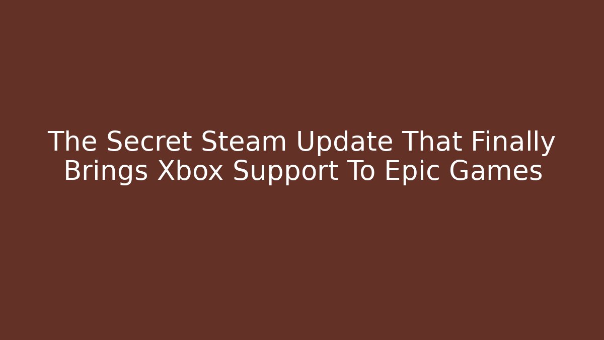 The Secret Steam Update That Finally Brings Xbox Support To Epic Games