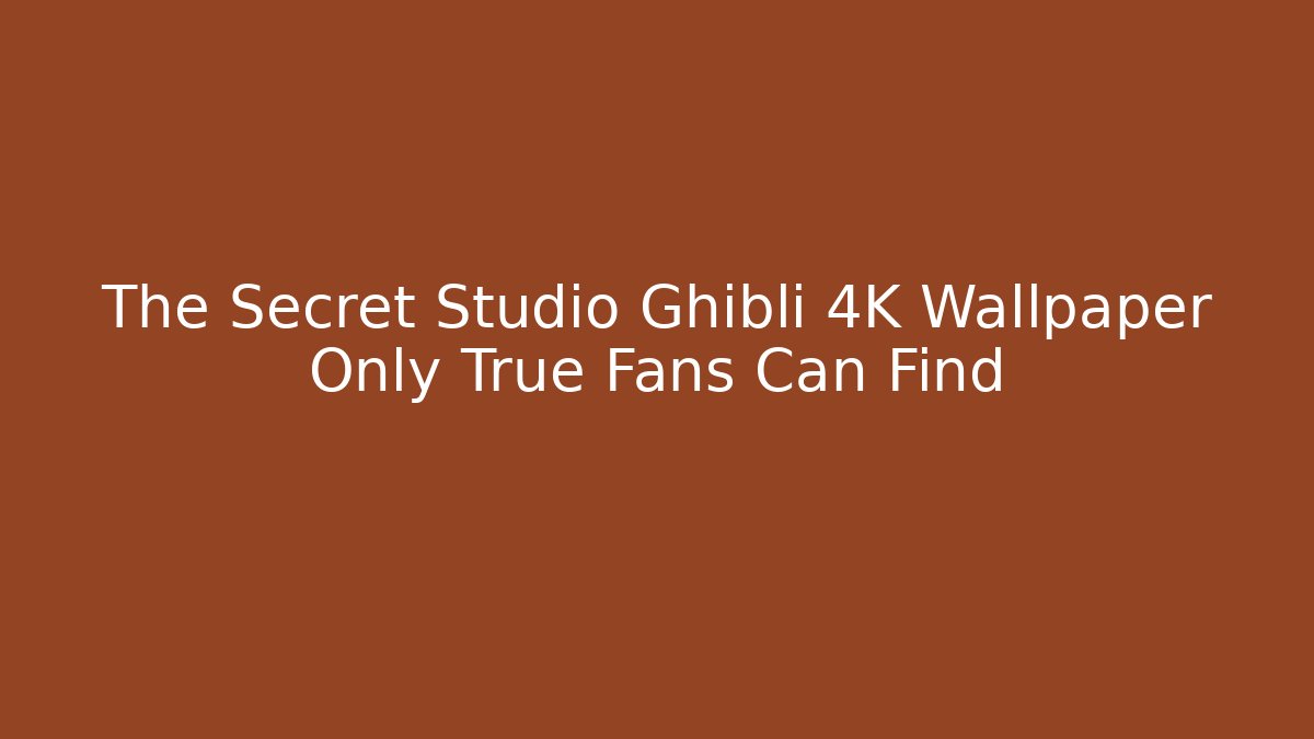The Secret Studio Ghibli 4K Wallpaper Only True Fans Can Find - Método de Aprovação