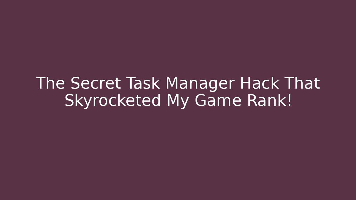 The Secret Task Manager Hack That Skyrocketed My Game Rank!