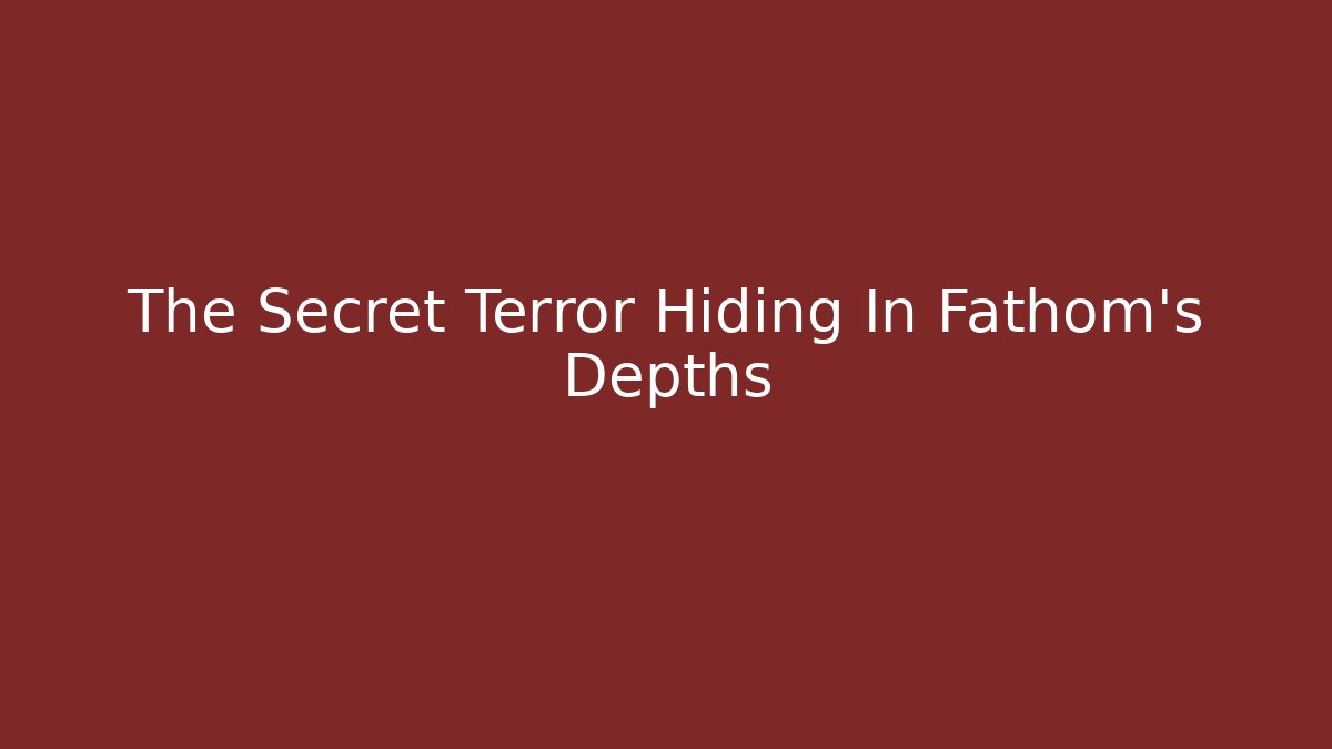 The Secret Terror Hiding In Fathom's Depths