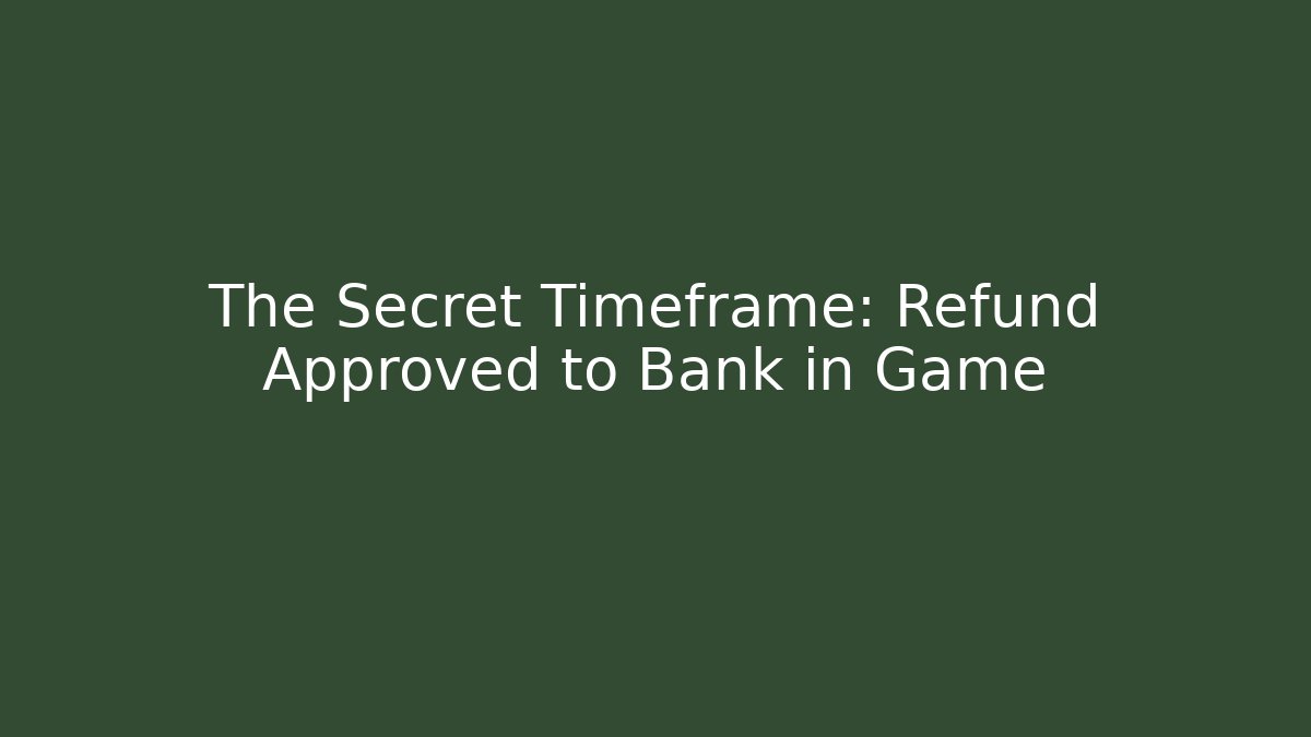 The Secret Timeframe: Refund Approved to Bank in Game