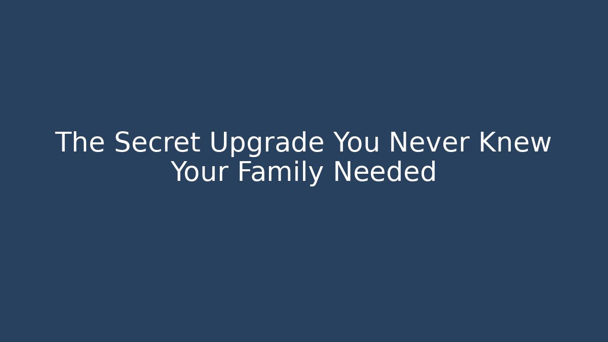 The Secret Upgrade You Never Knew Your Family Needed